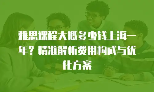 雅思课程大概多少钱上海一年？精准解析费用构成与优化方案