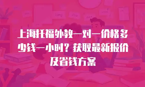 上海托福外教一对一价格多少钱一小时？获取最新报价及省钱方案