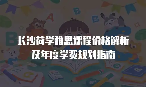 长沙荷学雅思课程价格解析及年度学费规划指南