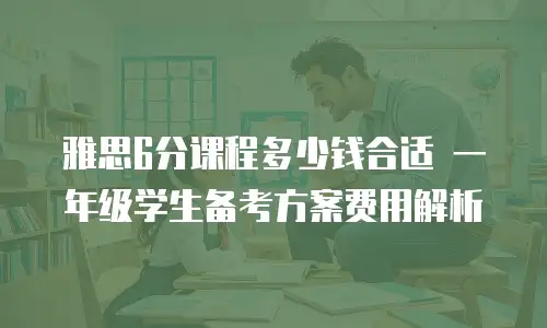 雅思6分课程多少钱合适 一年级学生备考方案费用解析