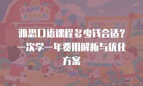 雅思口语课程多少钱合适？一次学一年费用解析与优化方案