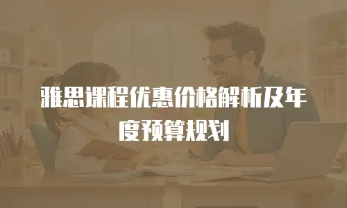 雅思课程优惠价格解析及年度预算规划
