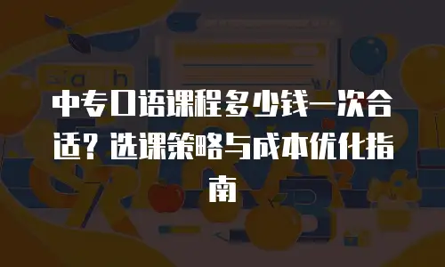 中专口语课程多少钱一次合适？选课策略与成本优化指南