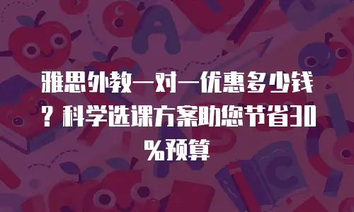 雅思外教一对一优惠多少钱？科学选课方案助您节省30%预算