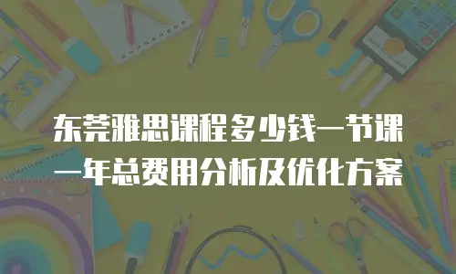 东莞雅思课程多少钱一节课 一年总费用分析及优化方案