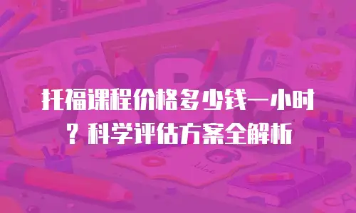托福课程价格多少钱一小时？科学评估方案全解析