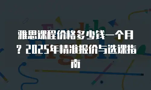 雅思课程价格多少钱一个月？2025年精准报价与选课指南
