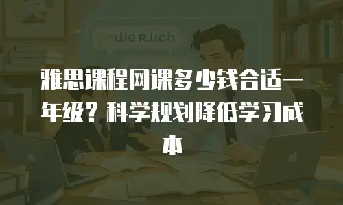 雅思课程网课多少钱合适一年级？科学规划降低学习成本
