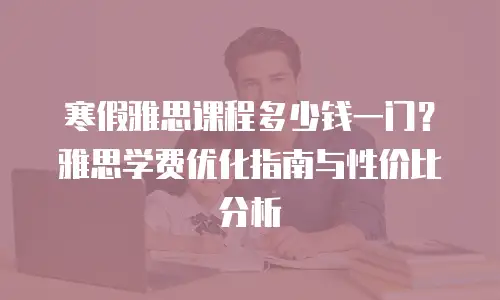 寒假雅思课程多少钱一门？雅思学费优化指南与性价比分析
