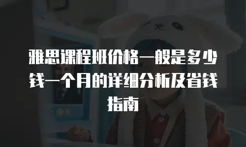 雅思课程班价格一般是多少钱一个月的详细分析及省钱指南