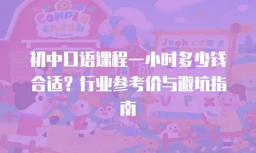 初中口语课程一小时多少钱合适？行业参考价与避坑指南