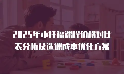 2025年小托福课程价格对比表分析及选课成本优化方案