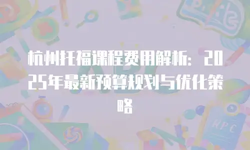 杭州托福课程费用解析：2025年最新预算规划与优化策略