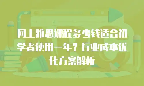 网上雅思课程多少钱适合初学者使用一年？行业成本优化方案解析