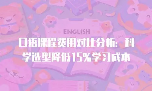 口语课程费用对比分析：科学选型降低15%学习成本