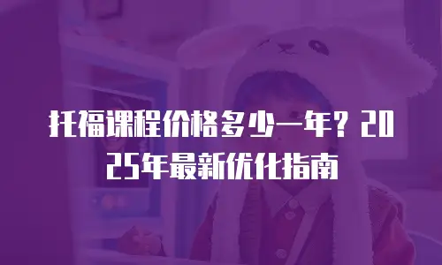 托福课程价格多少一年？2025年最新优化指南
