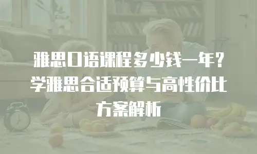 雅思口语课程多少钱一年？学雅思合适预算与高性价比方案解析