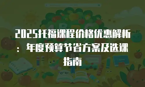 2025托福课程价格优惠解析：年度预算节省方案及选课指南