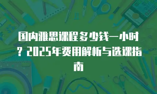 国内雅思课程多少钱一小时？2025年费用解析与选课指南