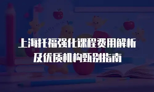 上海托福强化课程费用解析及优质机构甄别指南