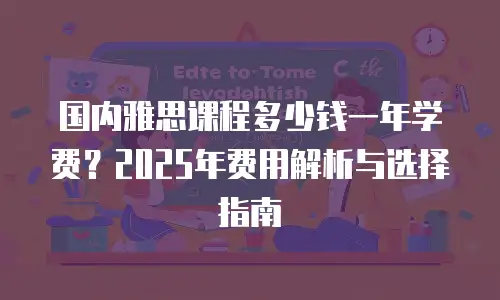 国内雅思课程多少钱一年学费？2025年费用解析与选择指南
