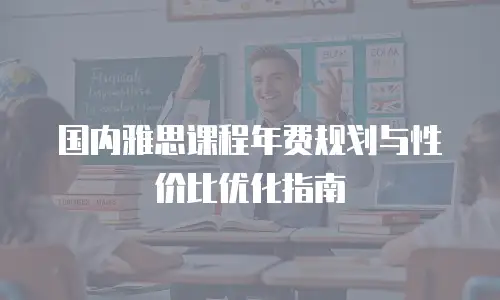 国内雅思课程年费规划与性价比优化指南