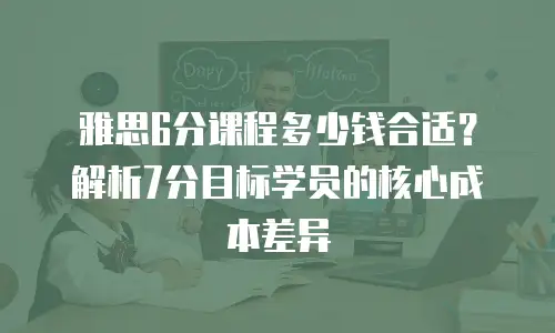雅思6分课程多少钱合适？解析7分目标学员的核心成本差异