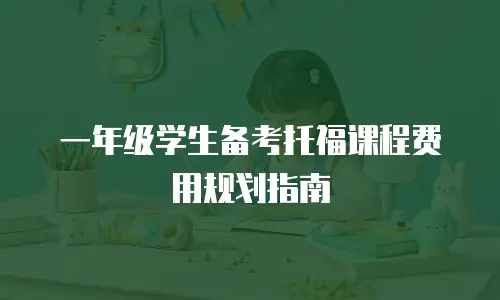 一年级学生备考托福课程费用规划指南