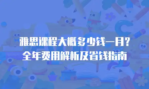 雅思课程大概多少钱一月？全年费用解析及省钱指南