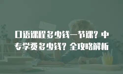 口语课程多少钱一节课？中专学费多少钱？全攻略解析