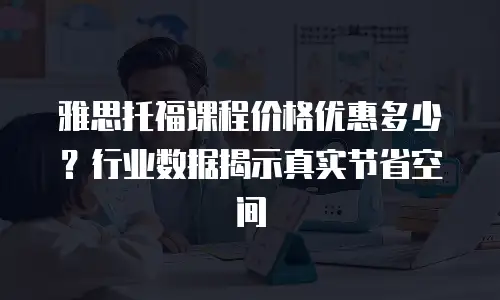 雅思托福课程价格优惠多少？行业数据揭示真实节省空间