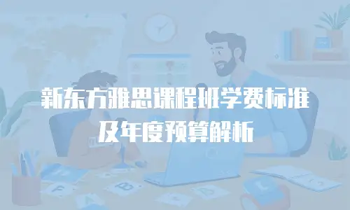 新东方雅思课程班学费标准及年度预算解析