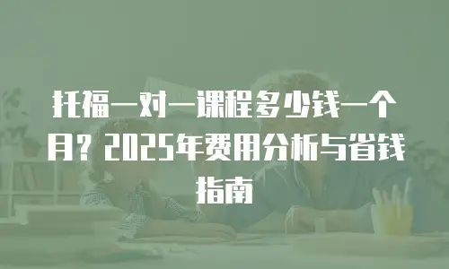 托福一对一课程多少钱一个月？2025年费用分析与省钱指南