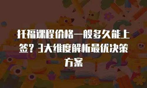 托福课程价格一般多久能上签？3大维度解析最优决策方案
