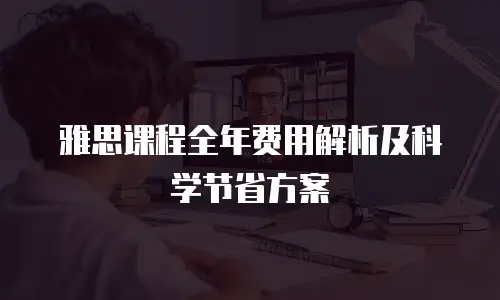 雅思课程全年费用解析及科学节省方案