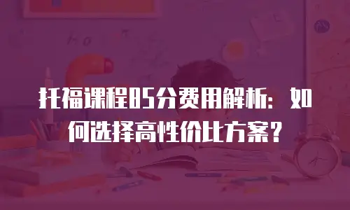 托福课程85分费用解析：如何选择高性价比方案？