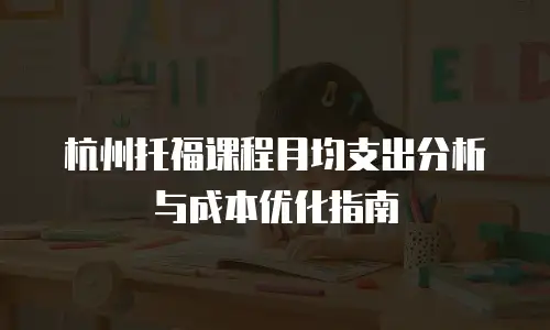 杭州托福课程月均支出分析与成本优化指南