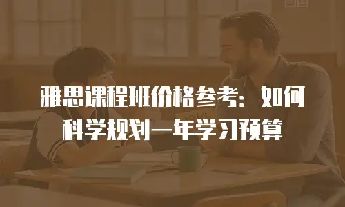 雅思课程班价格参考：如何科学规划一年学习预算