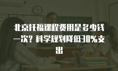 北京托福课程费用是多少钱一次？科学规划降低30%支出