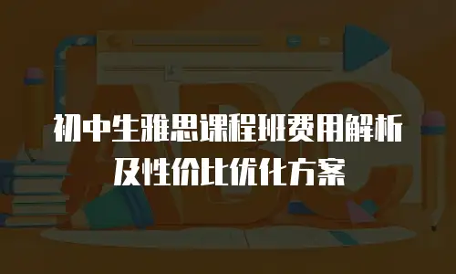 初中生雅思课程班费用解析及性价比优化方案