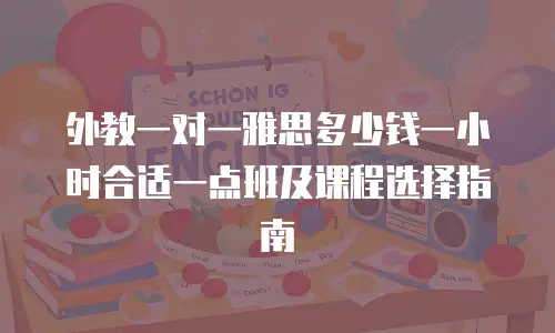 外教一对一雅思多少钱一小时合适一点班及课程选择指南