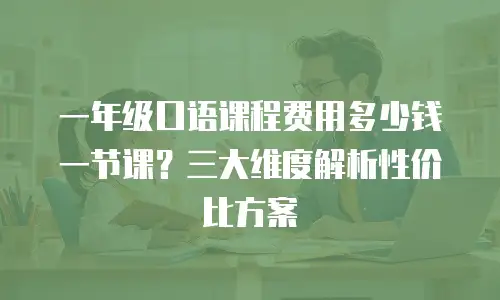 一年级口语课程费用多少钱一节课？三大维度解析性价比方案