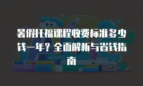 暑假托福课程收费标准多少钱一年？全面解析与省钱指南