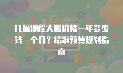 托福课程大概价格一年多少钱一个月？精准预算规划指南