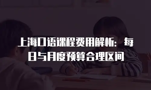 上海口语课程费用解析：每日与月度预算合理区间