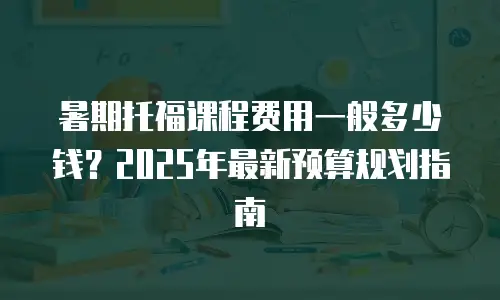 暑期托福课程费用一般多少钱？2025年最新预算规划指南