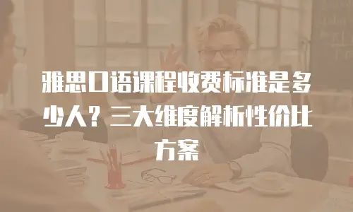 雅思口语课程收费标准是多少人？三大维度解析性价比方案