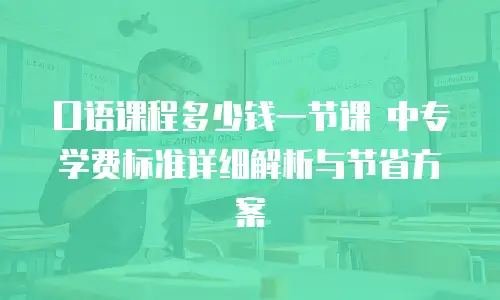 口语课程多少钱一节课 中专学费标准详细解析与节省方案