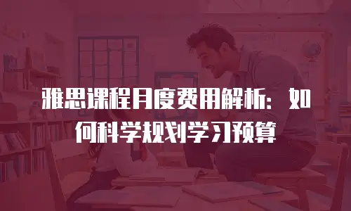 雅思课程月度费用解析：如何科学规划学习预算