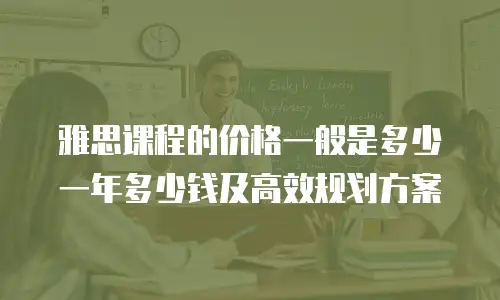 雅思课程的价格一般是多少一年多少钱及高效规划方案